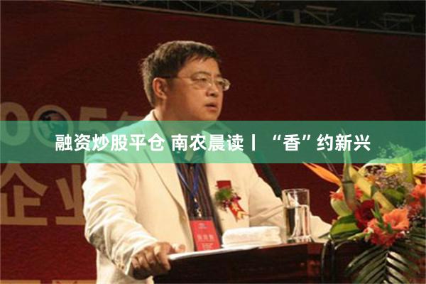 融资炒股平仓 南农晨读丨 “香”约新兴