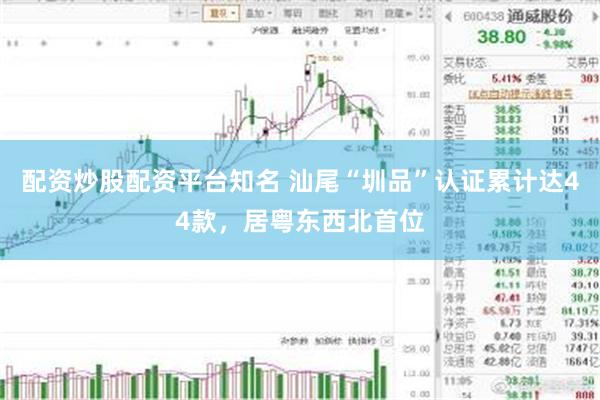 配资炒股配资平台知名 汕尾“圳品”认证累计达44款，居粤东西北首位