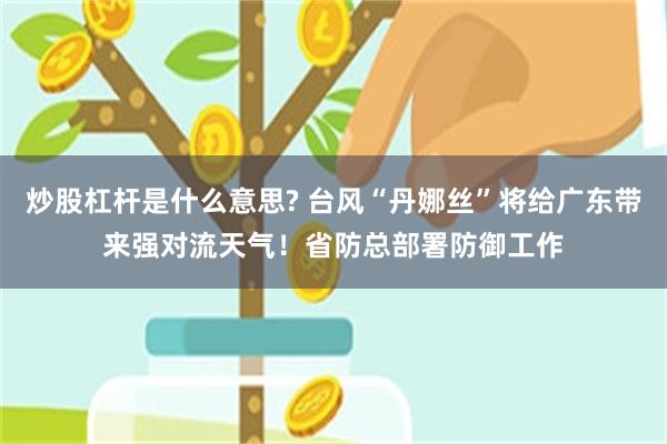 炒股杠杆是什么意思? 台风“丹娜丝”将给广东带来强对流天气！省防总部署防御工作