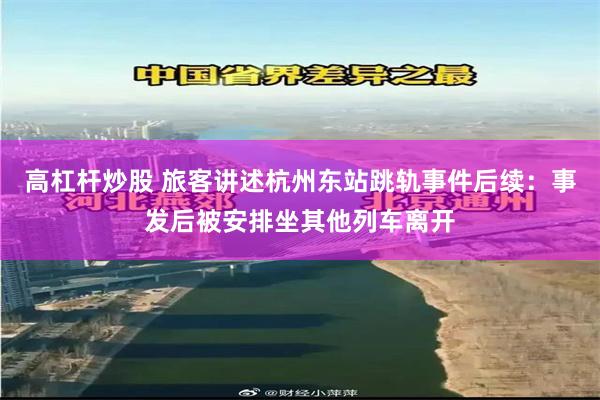 高杠杆炒股 旅客讲述杭州东站跳轨事件后续：事发后被安排坐其他列车离开
