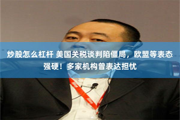 炒股怎么杠杆 美国关税谈判陷僵局，欧盟等表态强硬！多家机构曾表达担忧