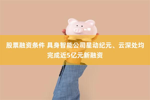 股票融资条件 具身智能公司星动纪元、云深处均完成近5亿元新融资
