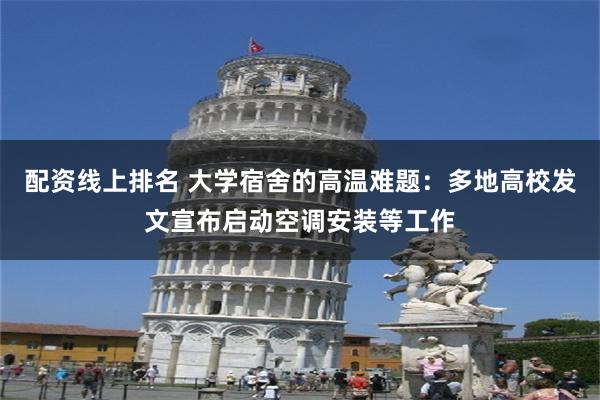 配资线上排名 大学宿舍的高温难题：多地高校发文宣布启动空调安装等工作