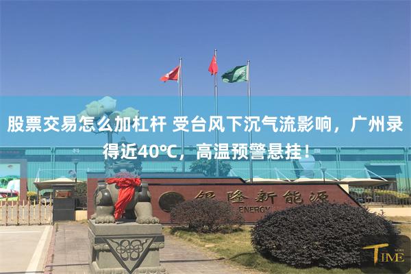 股票交易怎么加杠杆 受台风下沉气流影响，广州录得近40℃，高温预警悬挂！