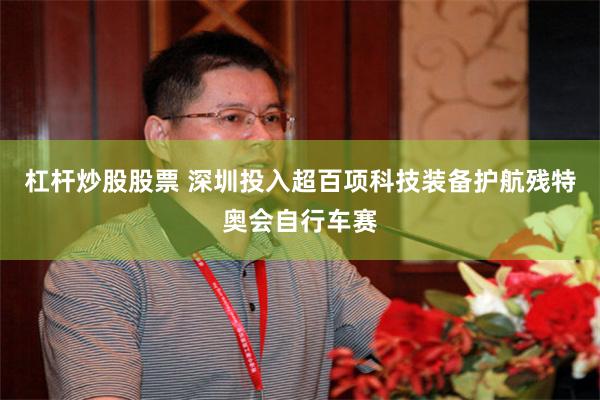 杠杆炒股股票 深圳投入超百项科技装备护航残特奥会自行车赛