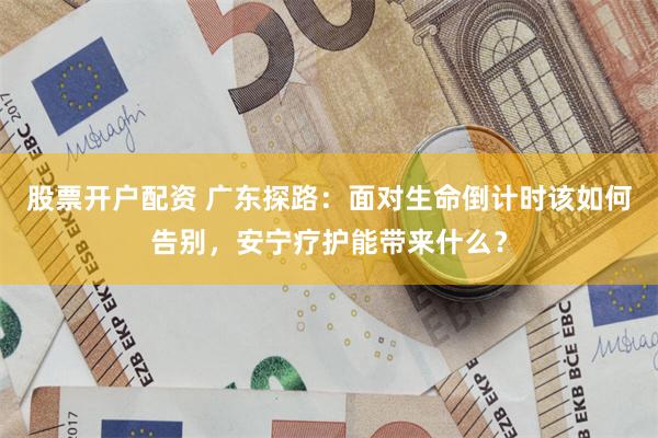 股票开户配资 广东探路：面对生命倒计时该如何告别，安宁疗护能带来什么？