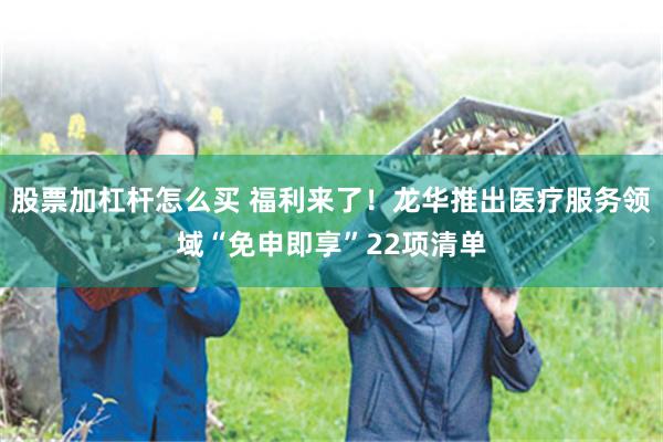 股票加杠杆怎么买 福利来了！龙华推出医疗服务领域“免申即享”22项清单