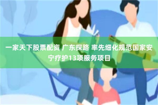 一家天下股票配资 广东探路 率先细化规范国家安宁疗护13项服务项目
