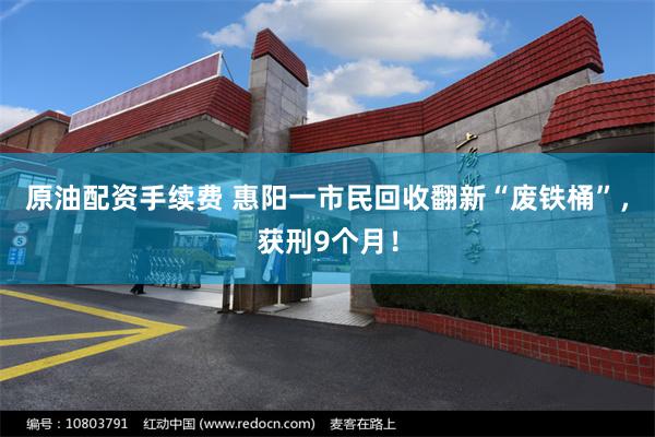 原油配资手续费 惠阳一市民回收翻新“废铁桶”，获刑9个月！