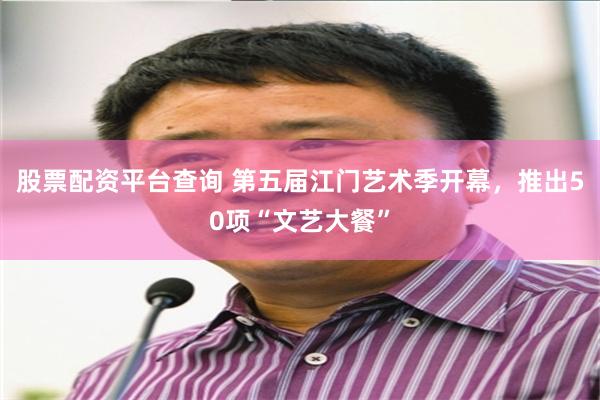 股票配资平台查询 第五届江门艺术季开幕，推出50项“文艺大餐”