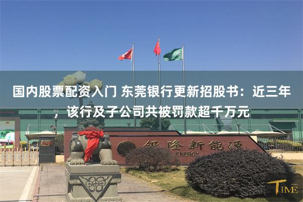 国内股票配资入门 东莞银行更新招股书：近三年，该行及子公司共被罚款超千万元