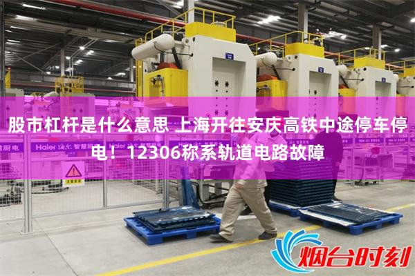 股市杠杆是什么意思 上海开往安庆高铁中途停车停电！12306称系轨道电路故障