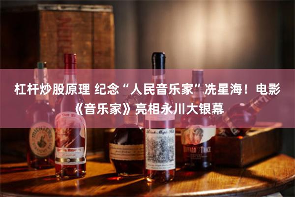 杠杆炒股原理 纪念“人民音乐家”冼星海！电影《音乐家》亮相永川大银幕