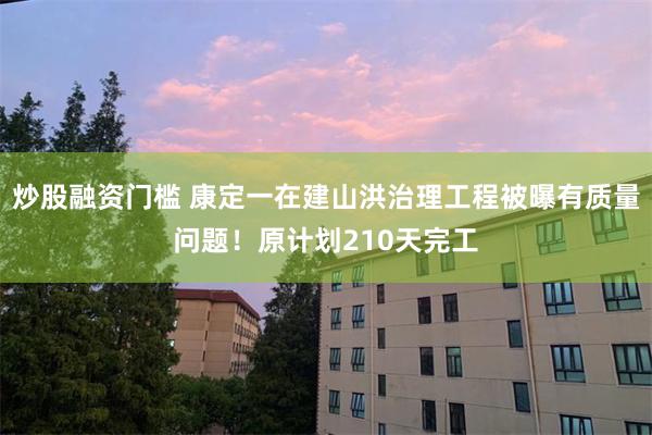 炒股融资门槛 康定一在建山洪治理工程被曝有质量问题！原计划210天完工