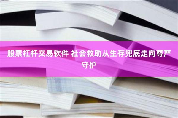 股票杠杆交易软件 社会救助从生存兜底走向尊严守护