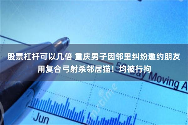 股票杠杆可以几倍 重庆男子因邻里纠纷邀约朋友用复合弓射杀邻居猫!均被行拘