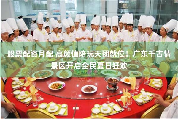 股票配资月配 高颜值陪玩天团就位！广东千古情景区开启全民夏日狂欢