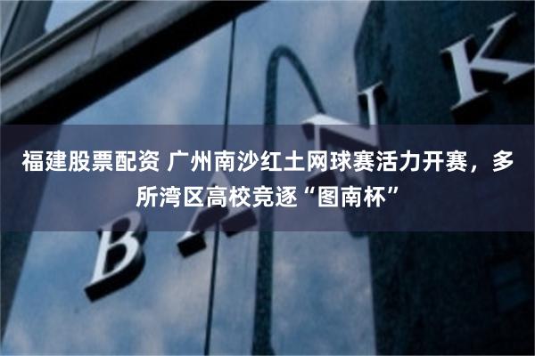 福建股票配资 广州南沙红土网球赛活力开赛，多所湾区高校竞逐“图南杯”