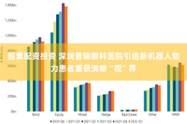 股票配资投资 深圳普瑞眼科医院引进新机器人助力患者重获清晰“视”界