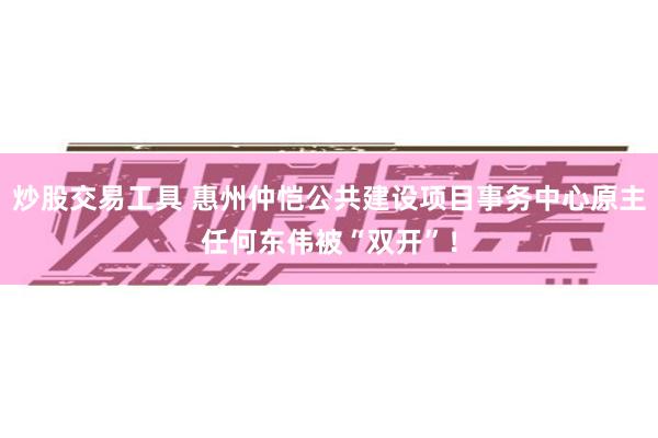 炒股交易工具 惠州仲恺公共建设项目事务中心原主任何东伟被“双开”！