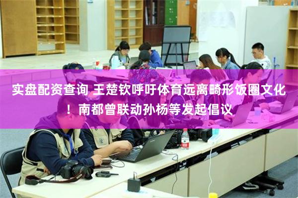 实盘配资查询 王楚钦呼吁体育远离畸形饭圈文化！南都曾联动孙杨等发起倡议