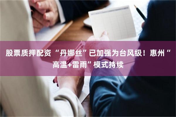 股票质押配资 “丹娜丝”已加强为台风级！惠州“高温+雷雨”模式持续