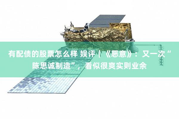 有配债的股票怎么样 娱评｜《恶意》：又一次“陈思诚制造”，看似很爽实则业余