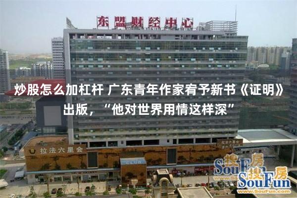 炒股怎么加杠杆 广东青年作家宥予新书《证明》出版，“他对世界用情这样深”