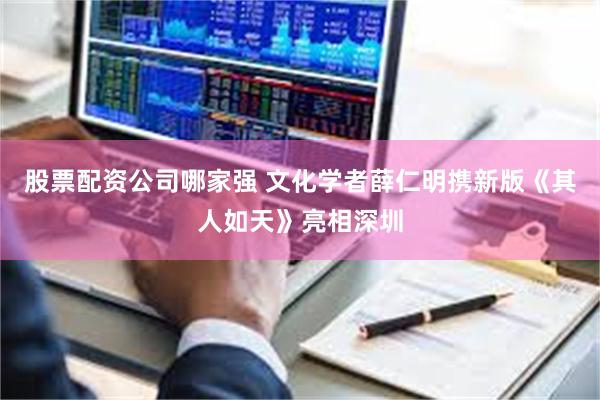 股票配资公司哪家强 文化学者薛仁明携新版《其人如天》亮相深圳