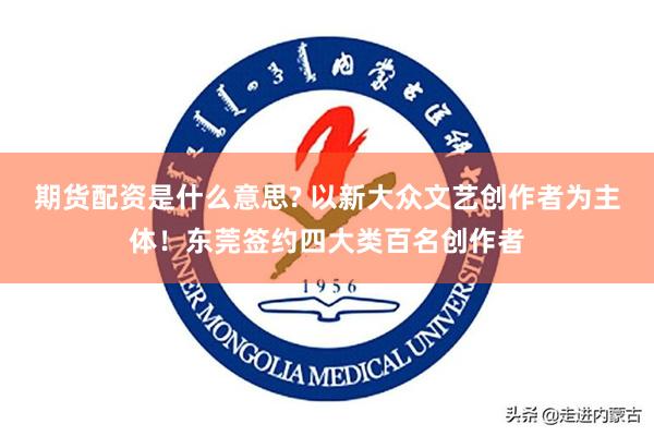 期货配资是什么意思? 以新大众文艺创作者为主体！东莞签约四大类百名创作者