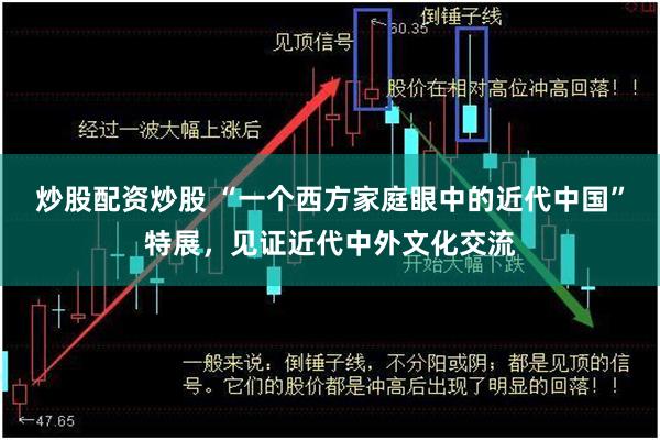 炒股配资炒股 “一个西方家庭眼中的近代中国”特展，见证近代中外文化交流