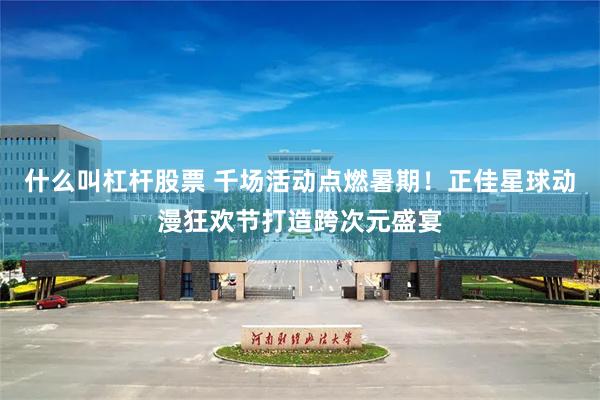什么叫杠杆股票 千场活动点燃暑期！正佳星球动漫狂欢节打造跨次元盛宴