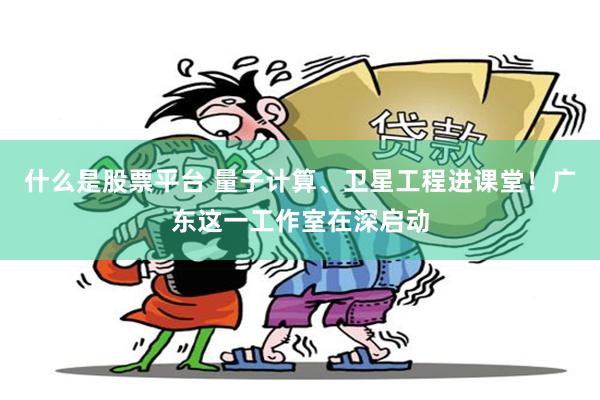 什么是股票平台 量子计算、卫星工程进课堂！广东这一工作室在深启动