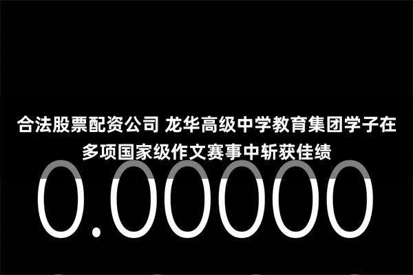 合法股票配资公司 龙华高级中学教育集团学子在多项国家级作文赛事中斩获佳绩
