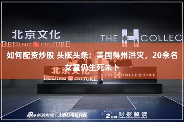 如何配资炒股 头版头条：美国得州洪灾，20余名女童仍生死未卜