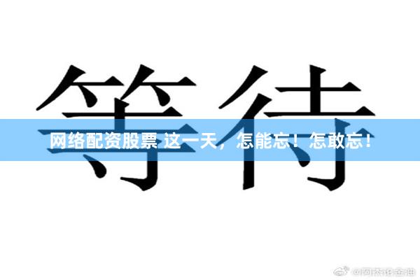 网络配资股票 这一天，怎能忘！怎敢忘！
