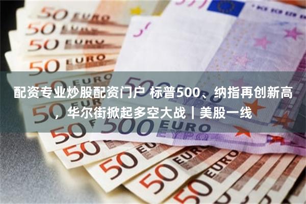 配资专业炒股配资门户 标普500、纳指再创新高，华尔街掀起多空大战｜美股一线