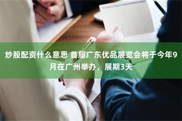 炒股配资什么意思 首届广东优品展览会将于今年9月在广州举办，展期3天