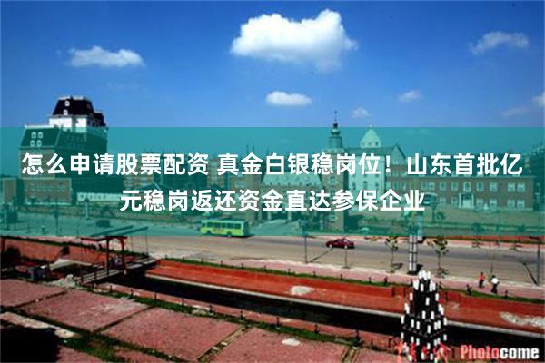 怎么申请股票配资 真金白银稳岗位！山东首批亿元稳岗返还资金直达参保企业