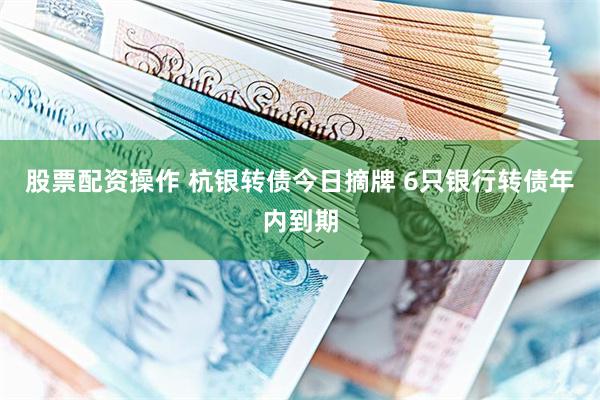 股票配资操作 杭银转债今日摘牌 6只银行转债年内到期
