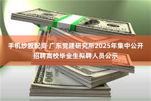 手机炒股配资 广东党建研究所2025年集中公开招聘高校毕业生拟聘人员公示