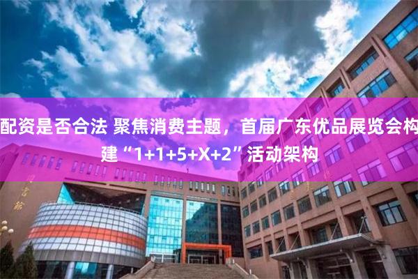配资是否合法 聚焦消费主题，首届广东优品展览会构建“1+1+5+X+2”活动架构