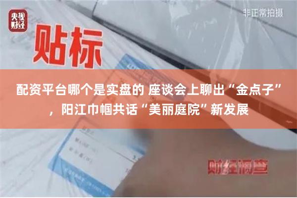 配资平台哪个是实盘的 座谈会上聊出“金点子”，阳江巾帼共话“美丽庭院”新发展
