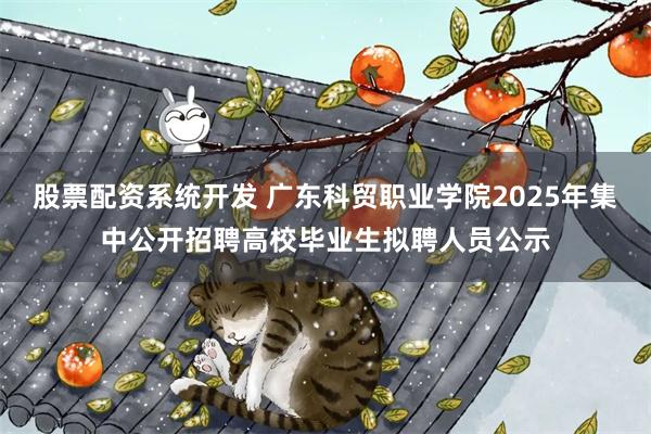 股票配资系统开发 广东科贸职业学院2025年集中公开招聘高校毕业生拟聘人员公示
