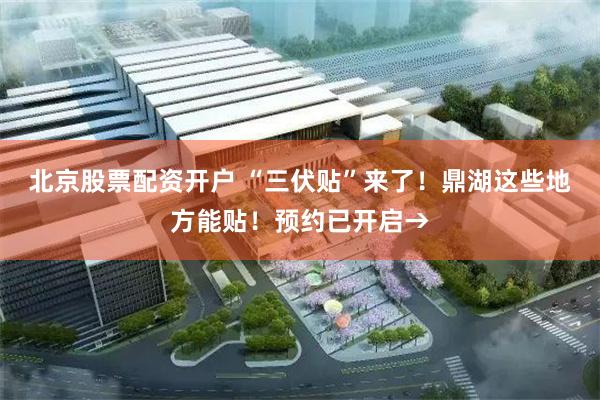 北京股票配资开户 “三伏贴”来了！鼎湖这些地方能贴！预约已开启→
