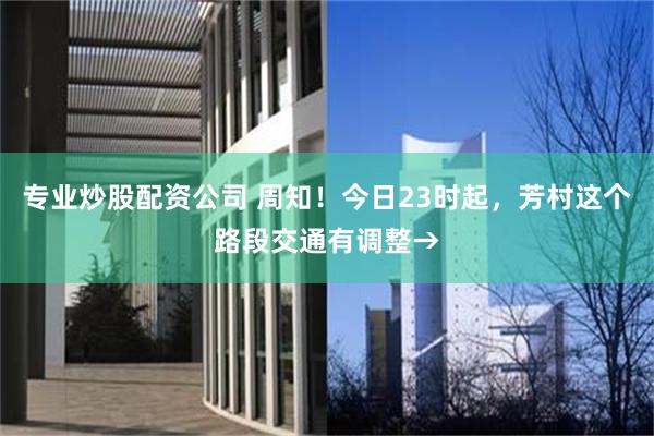 专业炒股配资公司 周知！今日23时起，芳村这个路段交通有调整→