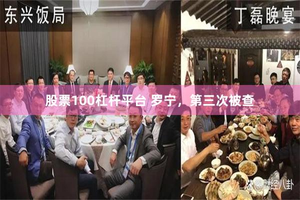 股票100杠杆平台 罗宁，第三次被查