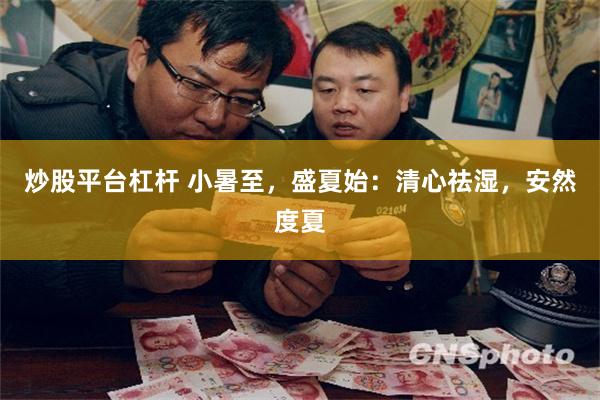 炒股平台杠杆 小暑至，盛夏始：清心祛湿，安然度夏