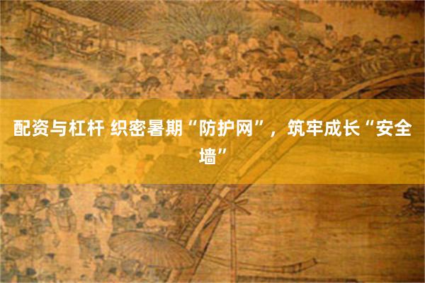 配资与杠杆 织密暑期“防护网”，筑牢成长“安全墙”