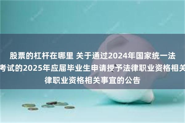 股票的杠杆在哪里 关于通过2024年国家统一法律职业资格考试的2025年应届毕业生申请授予法律职业资格相关事宜的公告